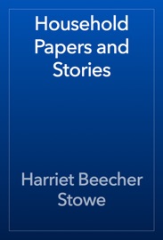 Household Papers and Stories - Harriet Beecher Stowe by  Harriet Beecher Stowe PDF Download
