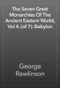 The Seven Great Monarchies Of The Ancient Eastern World, Vol 4. (of 7): Babylon - George Rawlinson