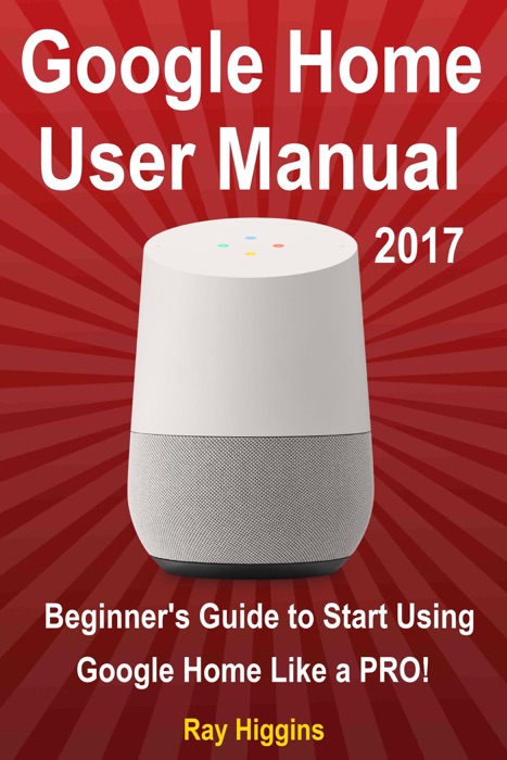 Google Home User Manual: Beginner's Guide to Start Using Google Home Like a Pro!