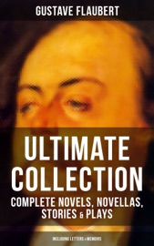 GUSTAVE FLAUBERT ULTIMATE COLLECTION - COMPLETE NOVELS, NOVELLAS, STORIES & PLAYS (INCLUDING LETTERS & MEMOIRS)