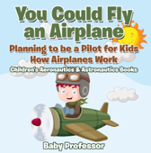 You Could Fly an Airplane: Planning to be a Pilot for Kids - How Airplanes Work - Children's Aeronautics & Astronautics Books - Baby Professor