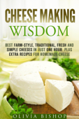 Cheese Making Wisdom: Best Farm-Style, Traditional, Fresh and Simple Cheeses in Just One Hour Plus Extra Recipes for Homemade Cheese - Olivia Bishop