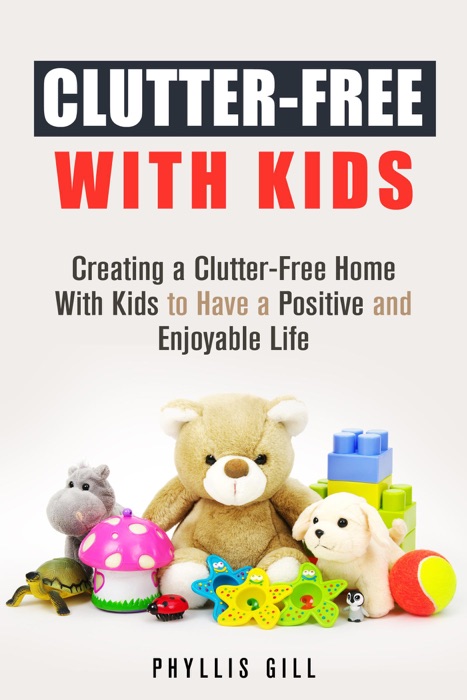 Clutter-Free With Kids: Creating a Clutter-Free Home With Kids to Have a Positive and Enjoyable Life