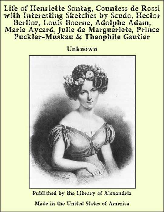 Life of Henriette Sontag, Countess de Rossi with Interesting Sketches by Scudo, Hector Berlioz, Louis Boerne, Adolphe Adam, Marie Aycard, Julie de Margueriete, Prince Puckler-Muskau & Theophile Gautier