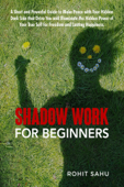 Shadow Work For Beginners: A Short and Powerful Guide to Make Peace with Your Hidden Dark Side that Drive You and Illuminate the Hidden Power of Your True Self for Freedom and Lasting Happiness - Rohit Sahu