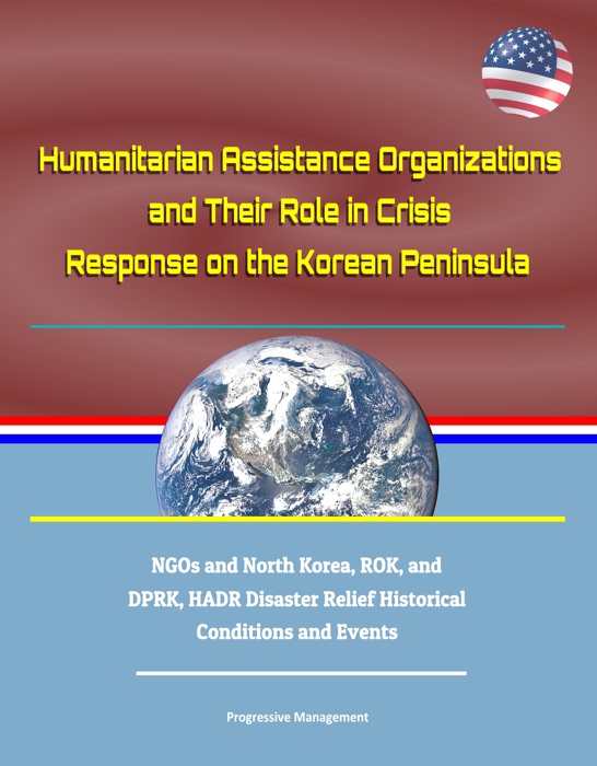 Humanitarian Assistance Organizations and Their Role in Crisis Response on the Korean Peninsula: NGOs and North Korea, ROK, and DPRK, HADR Disaster Relief Historical Conditions and Events