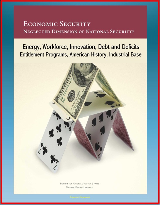 Economic Security: Neglected Dimension of National Security? Energy, Workforce, Innovation, Debt and Deficits, Entitlement Programs, American History, Industrial Base