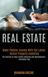 Real Estate: Make Passive Income With the Latest Rental Property Investing (the Secrets of Real Estate Investing and Management, Including Tips)