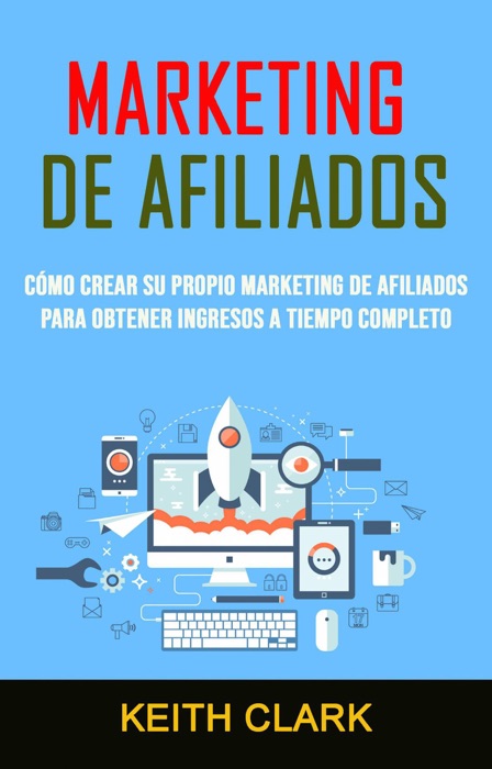 Marketing De Afiliados: Cómo Crear Su Propio Marketing De Afiliados Para Obtener Ingresos A Tiempo Completo