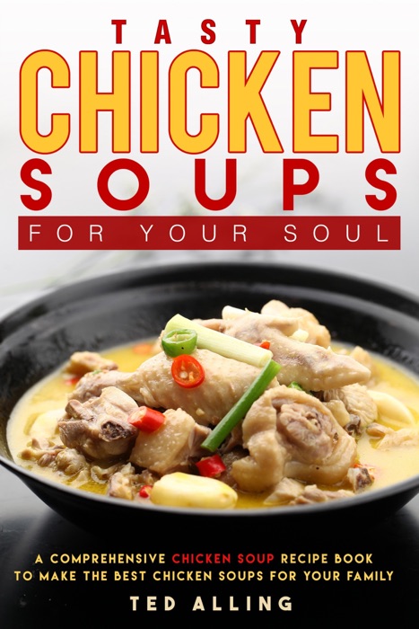 Tasty Chicken Soups for Your Soul: A Comprehensive Chicken Soup Recipe Book to Make the Best Chicken Soups for Your Family