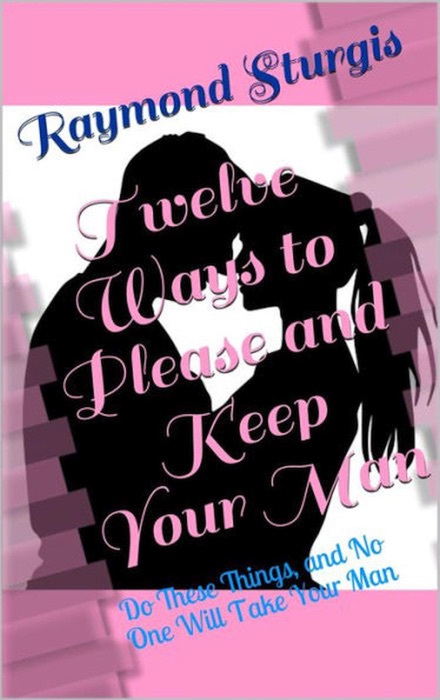 Twelve Ways to Please and Keep Your Man ( Do These Things, and No One Will Take Your Man )