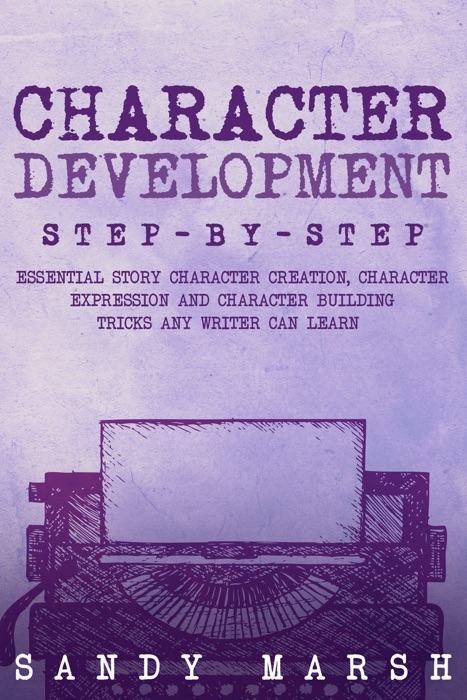 Character Development: Step-by-Step  Essential Story Character Creation, Character Expression and Character Building Tricks Any Writer Can Learn