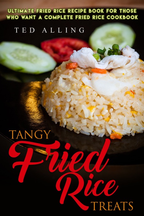 Tangy Fried Rice Treats: Ultimate Fried Rice Recipe Book for Those Who Want a Complete Fried Rice Cookbook