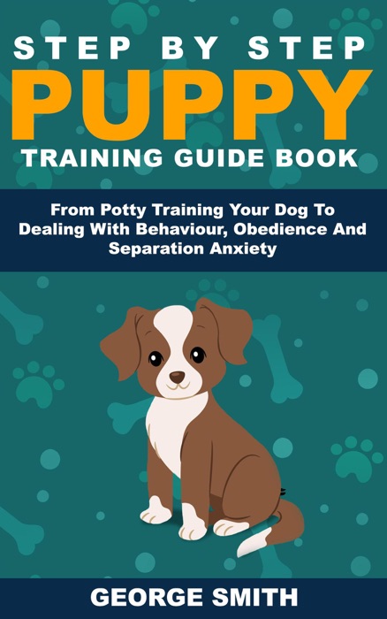Step By Step Puppy Training Guide Book - From Potty Training Your Dog To Dealing With Behavior, Obedience And Separation Anxiety