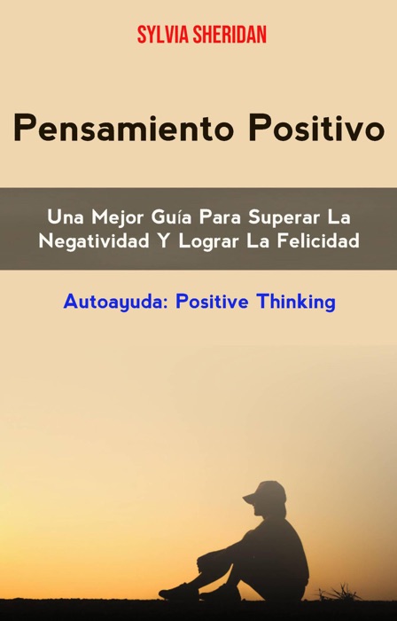 Pensamiento Positivo: Una Mejor Guía Para Superar La Negatividad Y Lograr La Felicidad