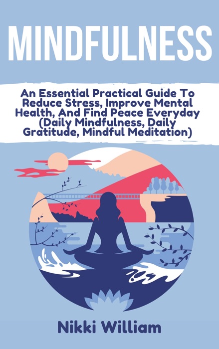 Mindfulness: An Essential Practical Guide To Reduce Stress, Improve Mental Health, And Find Peace Everyday (Daily Mindfulness, Daily Gratitude, Mindful Meditation)