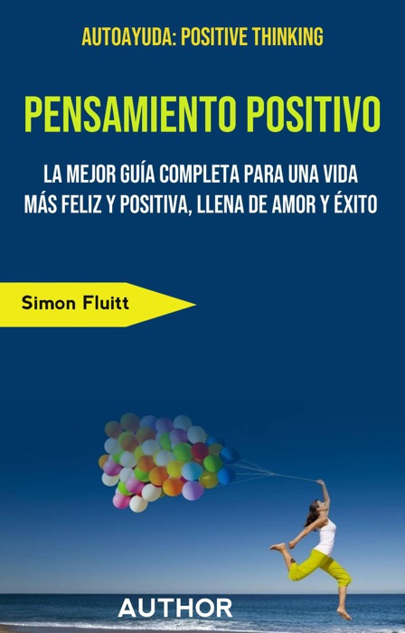 Pensamiento Positivo: La Mejor Guía Completa Para Una Vida Más Feliz Y Positiva, Llena De Amor Y Éxito