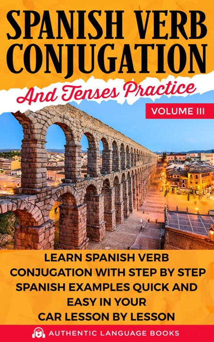 Spanish Verb Conjugation and Tenses Practice Volume III: Learn Spanish Verb Conjugation with Step by Step Spanish Examples Quick and Easy in Your Car Lesson by Lesson