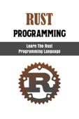 Rust Programming: Learn The Rust Programming Language - Kayleigh Crawford