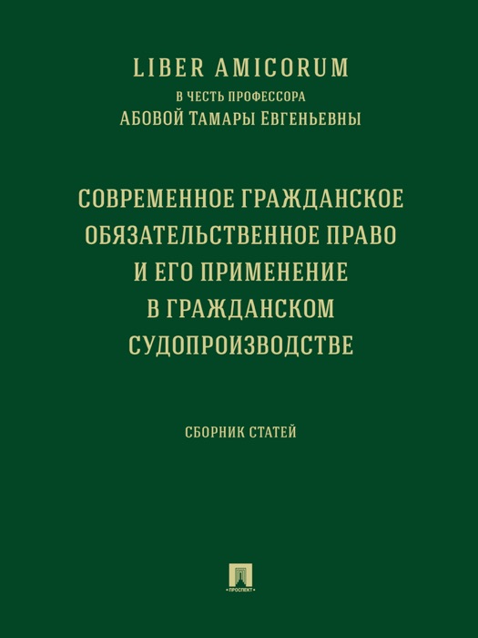 Liber Аmicorum в честь профессора Абовой Тамары Евгеньевны. Современное гражданское обязательственное право и его применение в гражданском ...