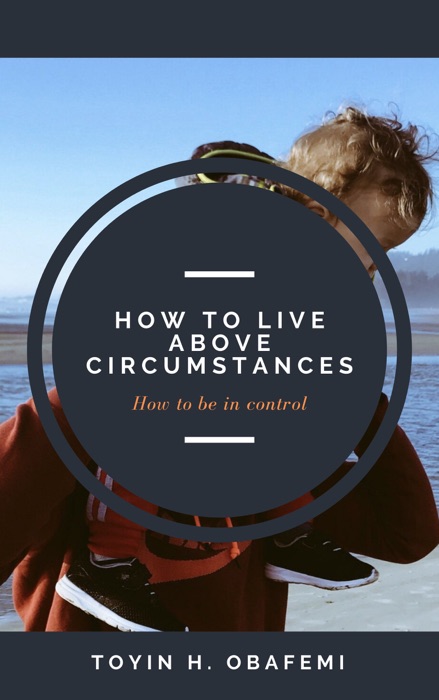 How To Live Above Circumstances; How To Be In Control