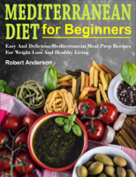 Robert Anderson - Mediterranean Diet For Beginners: Easy And Delicious Mediterranean Meal Prep Recipes For Weight Loss And Healthy Living artwork