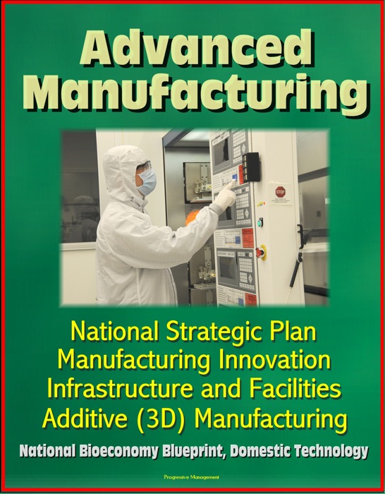 Advanced Manufacturing: National Strategic Plan, Manufacturing Innovation, Infrastructure and Facilities, Additive (3D) Manufacturing, National Bioeconomy Blueprint, Domestic Technology