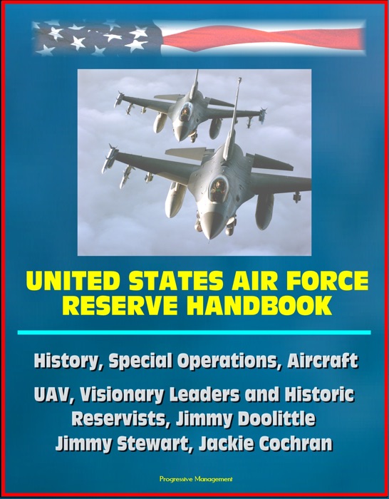 United States Air Force Reserve Handbook: History, Special Operations, Aircraft, UAV, Visionary Leaders and Historic Reservists, Jimmy Doolittle, Jimmy Stewart, Jackie Cochran