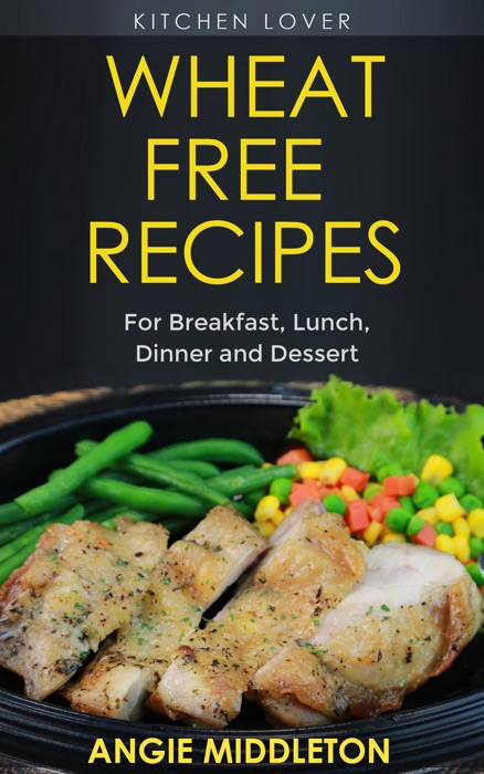 Wheat Free Recipes : For Breakfast , Lunch , Dinner And Dessert