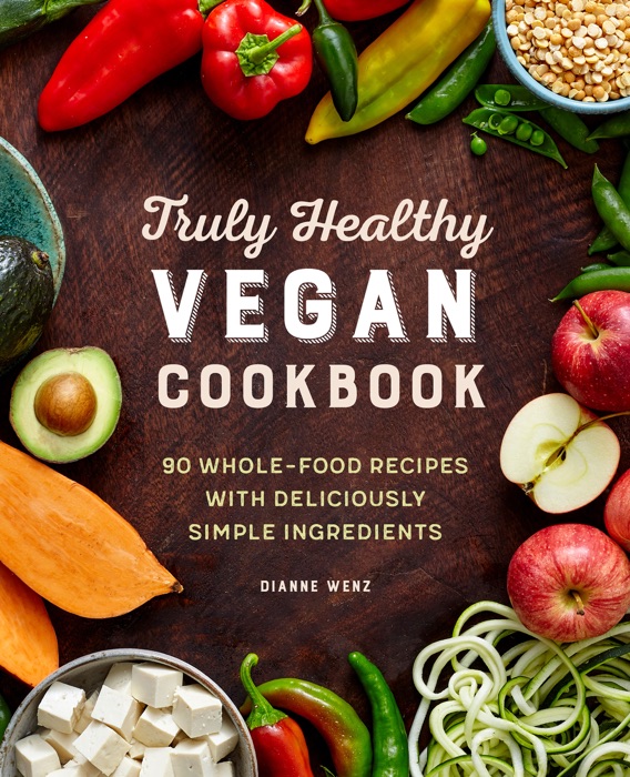 The Truly Healthy Vegan Cookbook: 90 Whole Food Recipes with Deliciously Simple Ingredients