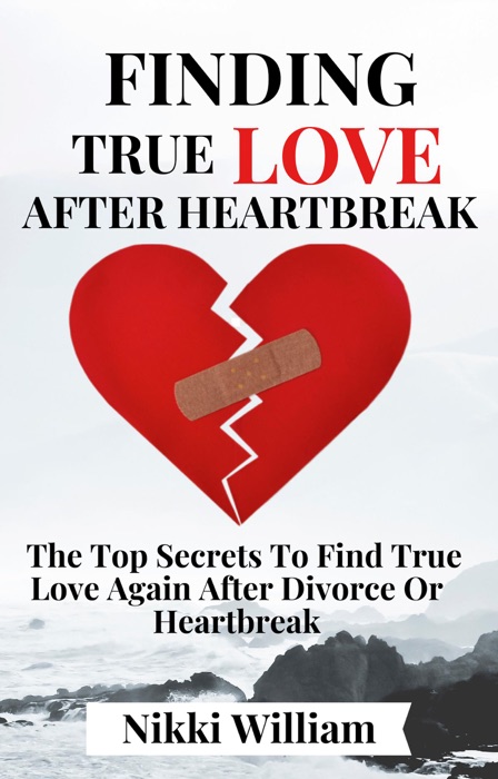 Finding True Love After Heartbreak: The Top Secrets To Find True Love Again After Divorce Or Heartbreak