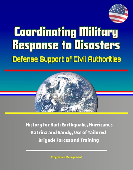 Coordinating Military Response to Disasters: Defense Support of Civil Authorities, History for Haiti Earthquake, Hurricanes Katrina and Sandy, Use of Tailored Brigade Forces and Training
