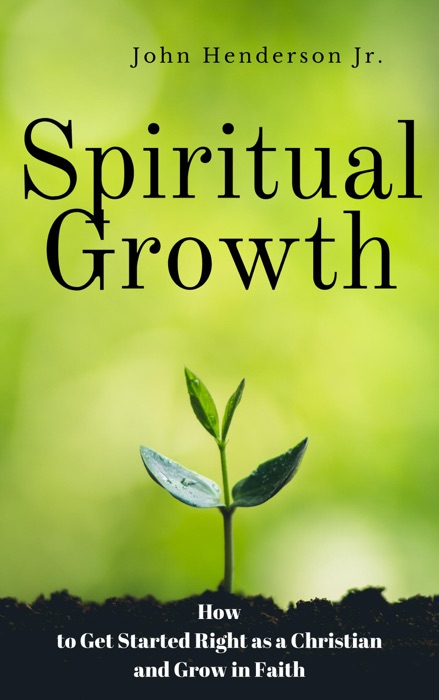 Spiritual Growth: How to Get Started Right as a Christian and Grow in Faith