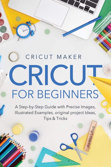 Cricut for Beginners: A Step-by-Step Guide with Precise Images, Illustrated Examples, Original project Ideas, Tips & Tricks.