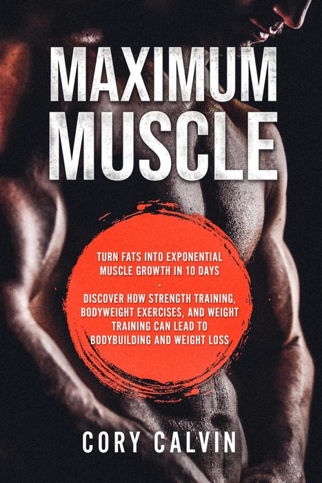 Maximum Muscle: Turn Fats Into Exponential Muscle Growth in 10 Days: Discover How Strength Training, Bodyweight Exercises, and Weight Training Can Lead To Bodybuilding and Weight Loss