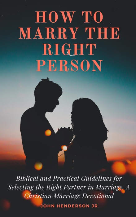 How to Marry the Right Person: Biblical and Practical Guidelines for selecting the right Partner in Marriage. A Christian Marriage Devotional