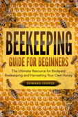 Beekeeping Guide for Beginners: The Ultimate Resource for Backyard Beekeeping and Harvesting Your Own Honey - Edward Cooper
