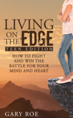 Living on the Edge: How to Fight and Win the Battle for Your Mind and Heart (Teen Edition) - Gary Roe