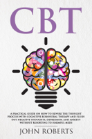 John Roberts - CBT: A Practical Guide on How to Rewire the Thought Process with Cognitive Behavioral Therapy and Flush Out Negative Thoughts, Depression, and Anxiety Without Resorting to Harmful Meds artwork