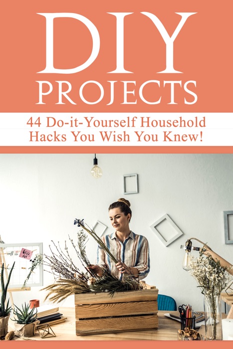 DIY Projects: 44 Do-it-Yourself Household Hacks You Wish You Knew! Discover the Best Kept DIY Crafts, DIY Home Improvement, DIY Beauty DIY Cleaning and Home Decorative Secrets Today
