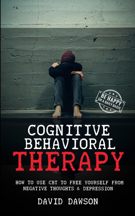 Cognitive Behavioral Therapy: How To Use CBT to Free Yourself From Negative Thoughts & Depression