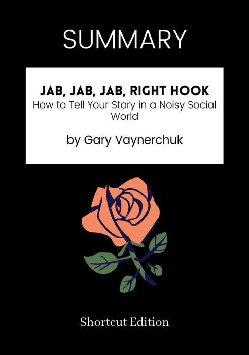 SUMMARY - Jab, Jab, Jab, Right Hook: How to Tell Your Story in a Noisy Social World by Gary Vaynerchuk