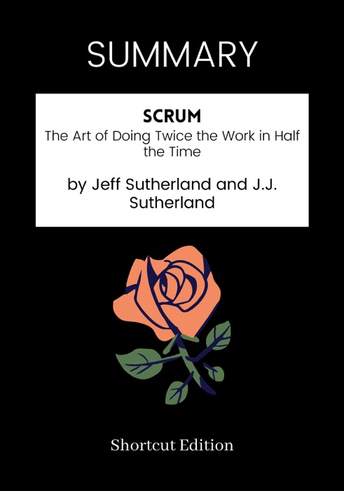 SUMMARY - Scrum: The Art of Doing Twice the Work in Half the Time by Jeff Sutherland and J.J. Sutherland