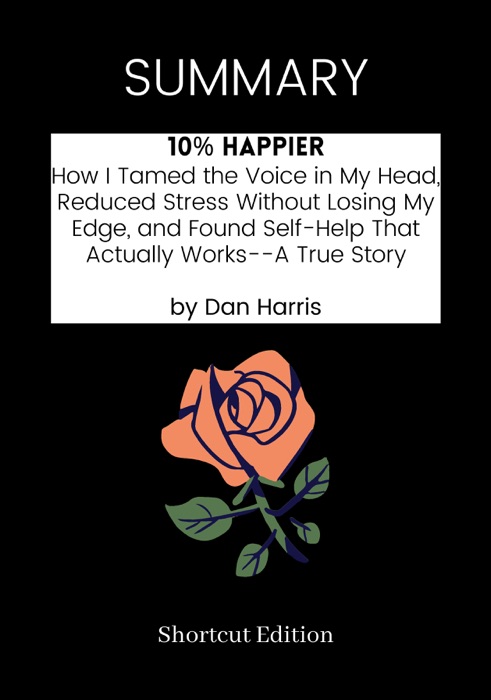 SUMMARY - 10% Happier: How I Tamed the Voice in My Head, Reduced Stress Without Losing My Edge, and Found Self-Help That Actually Works--A True Story by Dan Harris