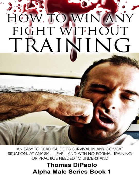 How to Win Any Fight Without Training - An Easy to Read Guide to Survival in Any Combat Situation, and With No Formal Training Needed to Understand