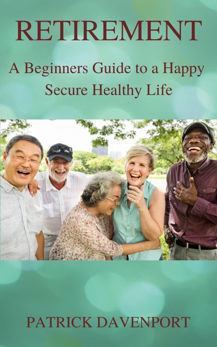 RETIREMENT     A Beginner’s Guide to a Happy  Secure Healthy Life