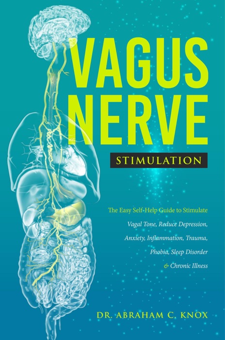 Vagus Nerve Stimulation: The Easy Self-Help Guide to Stimulate Vagal Tone, Reduce Depression, Anxiety, Inflammation, Trauma, Phobia, Sleep Disorder and Chronic Illness