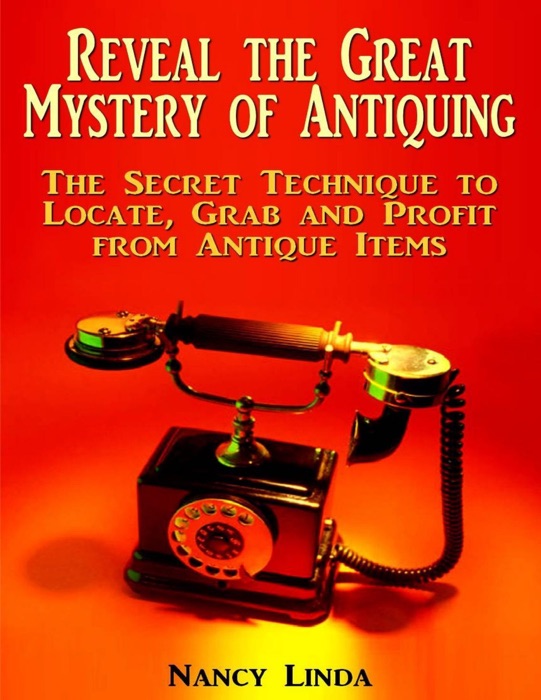 Reveal the Great Mystery of Antiquing: The Secret Technique to Locate, Grab and Profit from Antique Items