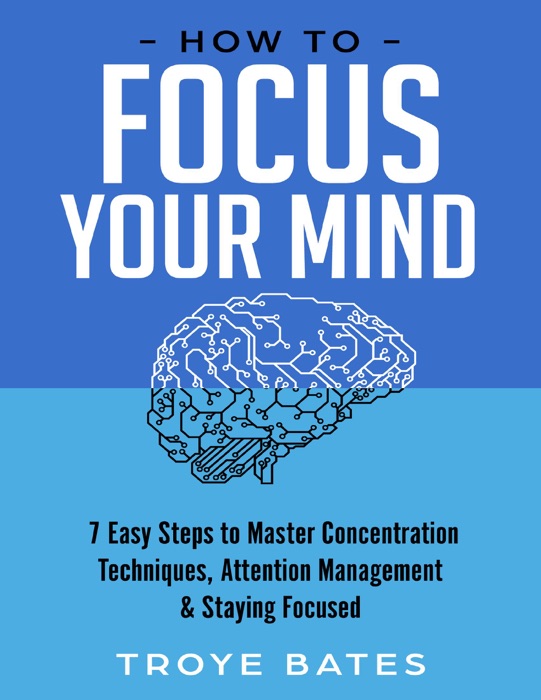 How to Focus Your Mind: 7 Easy Steps to Master Concentration Techniques, Attention Management & Staying Focused