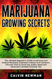 Marijuana Growing Secrets: The Ultimate Beginner’s Guide to Personal and Medical Marijuana Cultivation Indoors and Outdoors. Discover How to Grow Top Quality Weed and Advanced Cannabis Growing Tips